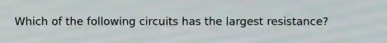 Which of the following circuits has the largest resistance?