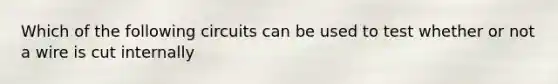 Which of the following circuits can be used to test whether or not a wire is cut internally