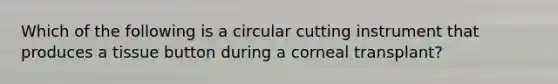 Which of the following is a circular cutting instrument that produces a tissue button during a corneal transplant?