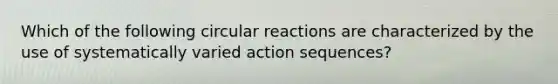 Which of the following circular reactions are characterized by the use of systematically varied action sequences?