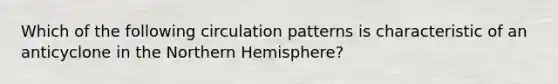 Which of the following circulation patterns is characteristic of an anticyclone in the Northern Hemisphere?