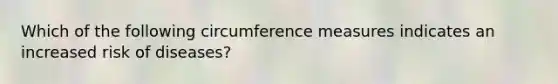 Which of the following circumference measures indicates an increased risk of diseases?