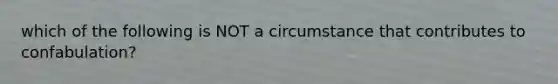 which of the following is NOT a circumstance that contributes to confabulation?