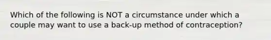 Which of the following is NOT a circumstance under which a couple may want to use a back-up method of contraception?