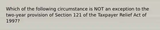 Which of the following circumstance is NOT an exception to the two-year provision of Section 121 of the Taxpayer Relief Act of 1997?