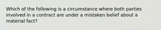 Which of the following is a circumstance where both parties involved in a contract are under a mistaken belief about a material fact?