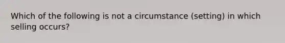 Which of the following is not a circumstance (setting) in which selling occurs?