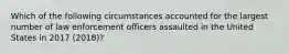 Which of the following circumstances accounted for the largest number of law enforcement officers assaulted in the United States in 2017 (2018)?