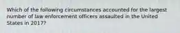 Which of the following circumstances accounted for the largest number of law enforcement officers assaulted in the United States in 2017?