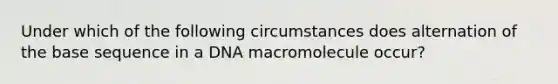 Under which of the following circumstances does alternation of the base sequence in a DNA macromolecule occur?