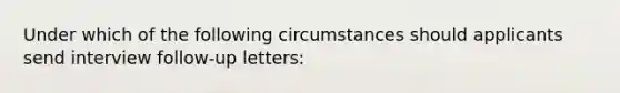 Under which of the following circumstances should applicants send interview follow-up letters: