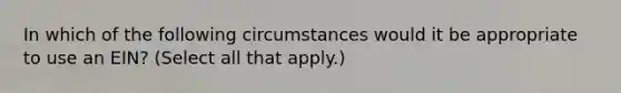 In which of the following circumstances would it be appropriate to use an EIN? (Select all that apply.)