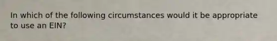 In which of the following circumstances would it be appropriate to use an EIN?