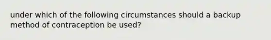 under which of the following circumstances should a backup method of contraception be used?