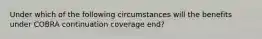 Under which of the following circumstances will the benefits under COBRA continuation coverage end?