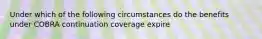 Under which of the following circumstances do the benefits under COBRA continuation coverage expire