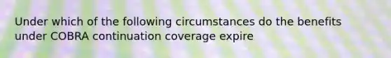 Under which of the following circumstances do the benefits under COBRA continuation coverage expire