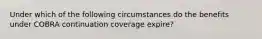 Under which of the following circumstances do the benefits under COBRA continuation coverage expire?