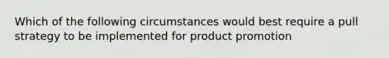 Which of the following circumstances would best require a pull strategy to be implemented for product promotion