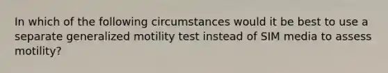 In which of the following circumstances would it be best to use a separate generalized motility test instead of SIM media to assess motility?