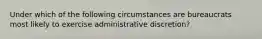 Under which of the following circumstances are bureaucrats most likely to exercise administrative discretion?