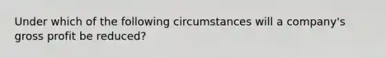 Under which of the following circumstances will a company's <a href='https://www.questionai.com/knowledge/klIB6Lsdwh-gross-profit' class='anchor-knowledge'>gross profit</a> be reduced?