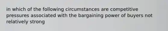 in which of the following circumstances are competitive pressures associated with the bargaining power of buyers not relatively strong