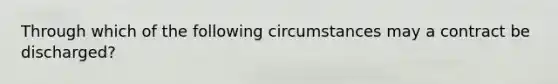 Through which of the following circumstances may a contract be discharged?