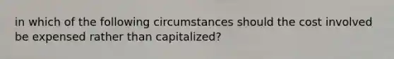 in which of the following circumstances should the cost involved be expensed rather than capitalized?