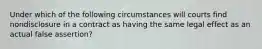 Under which of the following circumstances will courts find nondisclosure in a contract as having the same legal effect as an actual false assertion?