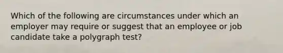 Which of the following are circumstances under which an employer may require or suggest that an employee or job candidate take a polygraph test?