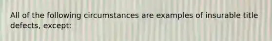 All of the following circumstances are examples of insurable title defects, except: