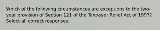 Which of the following circumstances are exceptions to the two-year provision of Section 121 of the Taxpayer Relief Act of 1997? Select all correct responses.