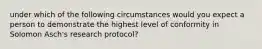 under which of the following circumstances would you expect a person to demonstrate the highest level of conformity in Solomon Asch's research protocol?