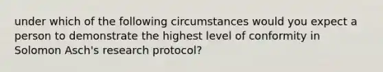 under which of the following circumstances would you expect a person to demonstrate the highest level of conformity in Solomon Asch's research protocol?