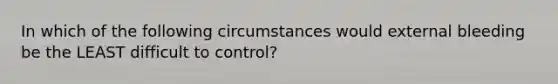 In which of the following circumstances would external bleeding be the LEAST difficult to control?