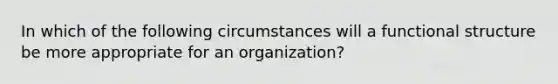 In which of the following circumstances will a functional structure be more appropriate for an organization?