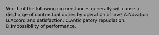 Which of the following circumstances generally will cause a discharge of contractual duties by operation of law? A.Novation. B.Accord and satisfaction. C.Anticipatory repudiation. D.Impossibility of performance.