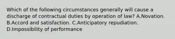 Which of the following circumstances generally will cause a discharge of contractual duties by operation of law? A.Novation. B.Accord and satisfaction. C.Anticipatory repudiation. D.Impossibility of performance