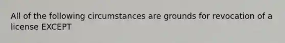 All of the following circumstances are grounds for revocation of a license EXCEPT