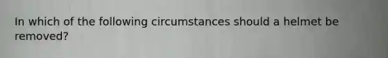 In which of the following circumstances should a helmet be​ removed?