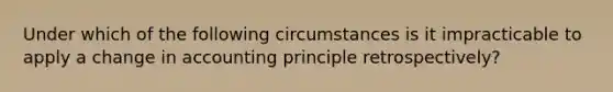 Under which of the following circumstances is it impracticable to apply a change in accounting principle retrospectively?