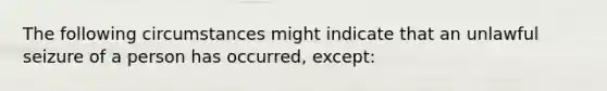 The following circumstances might indicate that an unlawful seizure of a person has occurred, except: