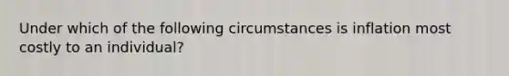 Under which of the following circumstances is inflation most costly to an individual?