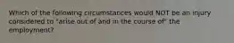 Which of the following circumstances would NOT be an injury considered to "arise out of and in the course of" the employment?