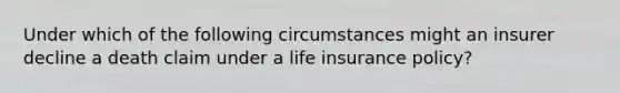 Under which of the following circumstances might an insurer decline a death claim under a life insurance policy?