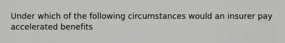 Under which of the following circumstances would an insurer pay accelerated benefits