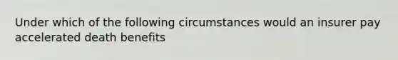 Under which of the following circumstances would an insurer pay accelerated death benefits