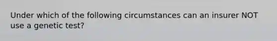 Under which of the following circumstances can an insurer NOT use a genetic test?