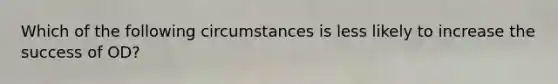 Which of the following circumstances is less likely to increase the success of OD?